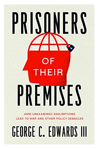 Prisoners of Their Premises: How Unexamined Assumptions Lead to War and Other Policy Debacles