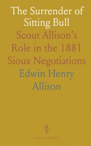 The Surrender of Sitting Bull: Scout Allison’s Role in the 1881 Sioux Negotiations von Sothis Press