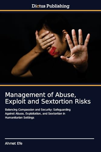 Management of Abuse, Exploit and Sextortion Risks: Balancing Compassion and Security: Safeguarding Against Abuse, Exploitation, and Sextortion in Humanitarian Settings von Dictus Publishing