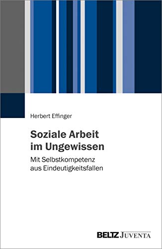 Soziale Arbeit im Ungewissen: Mit Selbstkompetenz aus Eindeutigkeitsfallen von Juventa Verlag GmbH