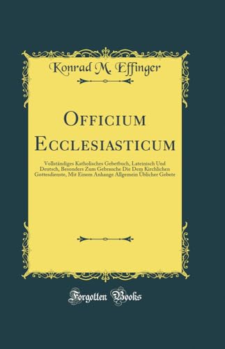 Officium Ecclesiasticum: Vollständiges Katholisches Gebetbuch, Lateinisch Und Deutsch, Besonders Zum Gebrauche Die Dem Kirchlichen Gottesdienste, Mit ... Allgemein Üblicher Gebete (Classic Reprint)