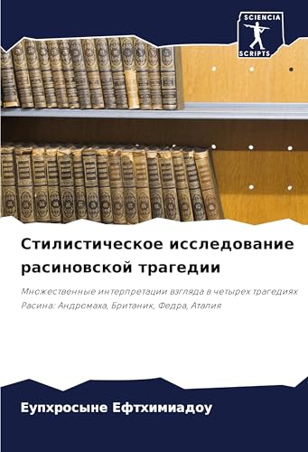Stilisticheskoe issledowanie rasinowskoj tragedii: Mnozhestwennye interpretacii wzglqda w chetyreh tragediqh Rasina: Andromaha, Britanik, Fedra, Ataliq von Sciencia Scripts