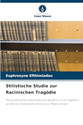 Stilistische Studie zur Racinischen Tragödie: Die pluralistischen Interpretationen des Blicks in vier Tragödien von Racine : Andromache, Britannicus, Phädra, Athalie von Verlag Unser Wissen
