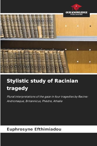 Stylistic study of Racinian tragedy: Plural interpretations of the gaze in four tragedies by Racine: Andromaque, Britannicus, Phèdre, Athalie von Our Knowledge Publishing