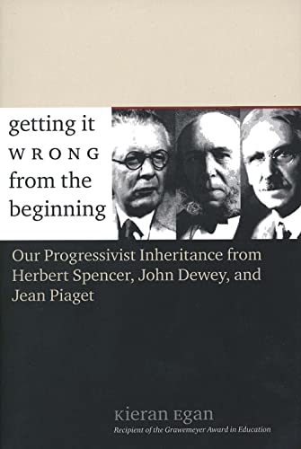 Getting It Wrong from the Beginning: Our Progressivist Inheritance from Herbert Spencer, John Dewey, and Jean Piaget: Our Progressivist Inheritance ... Spencer, Herbert Spencer, and Jean Piaget