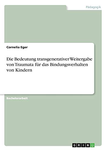 Die Bedeutung transgenerativer Weitergabe von Traumata für das Bindungsverhalten von Kindern von Grin Verlag