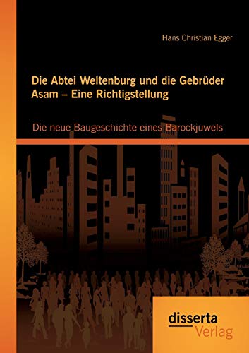Die Abtei Weltenburg und die Gebrüder Asam – Eine Richtigstellung: Die neue Baugeschichte eines Barockjuwels von Disserta Verlag