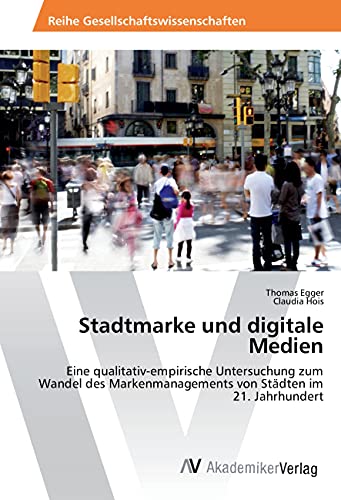Stadtmarke und digitale Medien: Eine qualitativ-empirische Untersuchung zum Wandel des Markenmanagements von Städten im 21. Jahrhundert