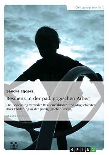 Resilienz in der Pädagogischen Arbeit: Die Bedeutung zentraler Resilienzfaktoren und Möglichkeiten ihrer Förderung in der pädagogischen Praxis