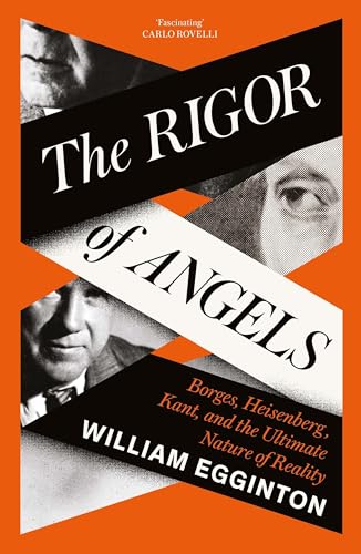 The Rigor of Angels: Borges, Heisenberg, Kant, and the Ultimate Nature of Reality The Rigor of Angels: Borges, Heisenberg, Kant, and the Ultimate Nature of Reality