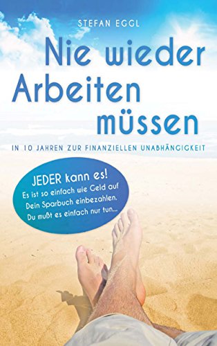 Nie wieder Arbeiten müssen: In 10 Jahren zur finanziellen Unabhängigkeit Nie wieder Arbeiten müssen: In 10 Jahren zur finanziellen Unabhängigkeit
