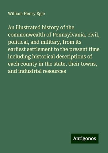 An illustrated history of the commonwealth of Pennsylvania, civil, political, and military, from its earliest settlement to the present time including ... state, their towns, and industrial resources von Antigonos Verlag