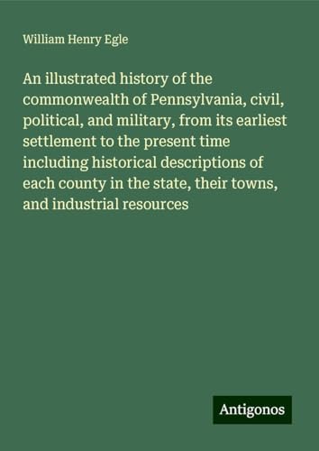 An illustrated history of the commonwealth of Pennsylvania, civil, political, and military, from its earliest settlement to the present time including ... state, their towns, and industrial resources von Antigonos Verlag