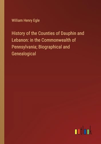 History of the Counties of Dauphin and Lebanon: in the Commonwealth of Pennsylvania; Biographical and Genealogical von Outlook Verlag