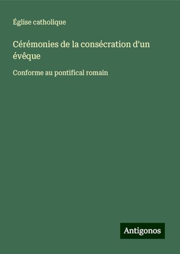 Cérémonies de la consécration d'un évêque: Conforme au pontifical romain von Antigonos Verlag