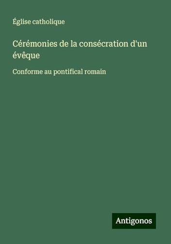 Cérémonies de la consécration d'un évêque: Conforme au pontifical romain von Antigonos Verlag