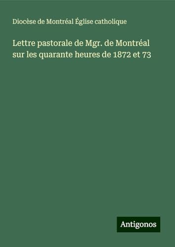 Lettre pastorale de Mgr. de Montréal sur les quarante heures de 1872 et 73 von Antigonos Verlag