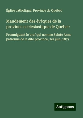 Mandement des évêques de la province ecclésiastique de Québec: Promulguant le bref qui nomme Sainte Anne patronne de la dite province, 1er juin, 1877 von Antigonos Verlag