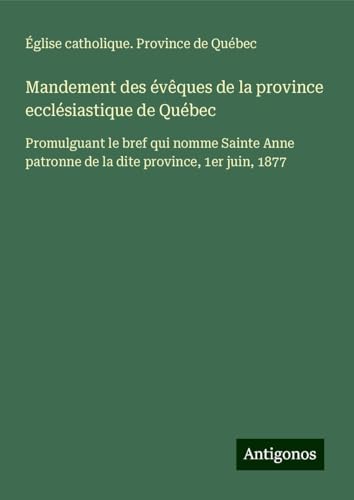 Mandement des évêques de la province ecclésiastique de Québec: Promulguant le bref qui nomme Sainte Anne patronne de la dite province, 1er juin, 1877 von Antigonos Verlag