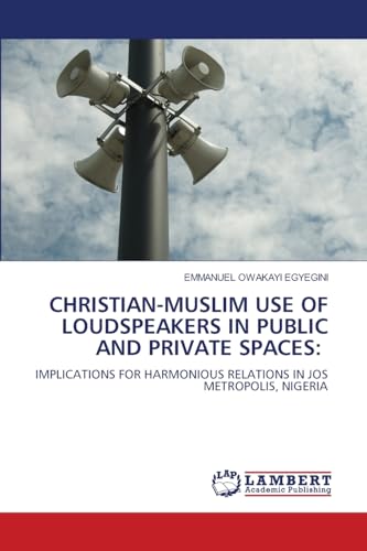 CHRISTIAN-MUSLIM USE OF LOUDSPEAKERS IN PUBLIC AND PRIVATE SPACES:: IMPLICATIONS FOR HARMONIOUS RELATIONS IN JOS METROPOLIS, NIGERIA von LAP LAMBERT Academic Publishing