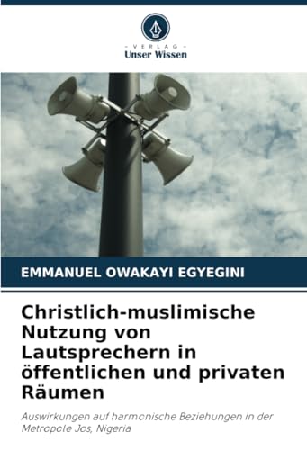 Christlich-muslimische Nutzung von Lautsprechern in öffentlichen und privaten Räumen: Auswirkungen auf harmonische Beziehungen in der Metropole Jos, Nigeria von Verlag Unser Wissen
