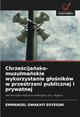 Chrześcijańsko-muzułmańskie wykorzystanie głośników w przestrzeni publicznej i prywatnej: Harmonijne relacje w metropolii Jos, Nigeria von Wydawnictwo Nasza Wiedza