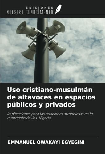 Uso cristiano-musulmán de altavoces en espacios públicos y privados: Implicaciones para las relaciones armoniosas en la metrópolis de Jos, Nigeria von Ediciones Nuestro Conocimiento