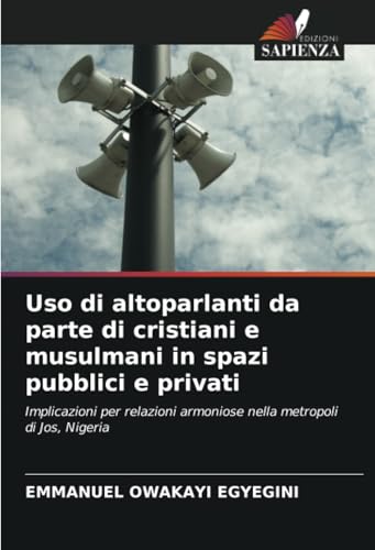 Uso di altoparlanti da parte di cristiani e musulmani in spazi pubblici e privati: Implicazioni per relazioni armoniose nella metropoli di Jos, Nigeria von Edizioni Sapienza
