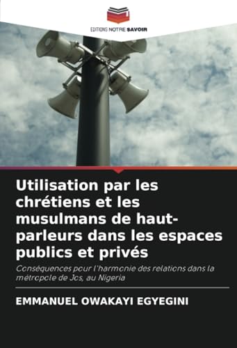 Utilisation par les chrétiens et les musulmans de haut-parleurs dans les espaces publics et privés: Conséquences pour l'harmonie des relations dans la métropole de Jos, au Nigeria von Editions Notre Savoir