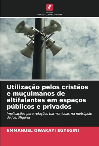 Utilização pelos cristãos e muçulmanos de altifalantes em espaços públicos e privados: Implicações para relações harmoniosas na metrópole de Jos, Nigéria von Edições Nosso Conhecimento
