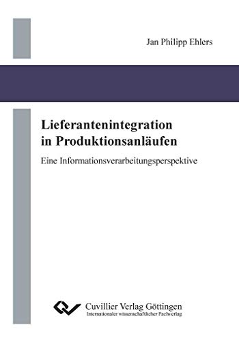 Lieferantenintegration in Produktionsanläufen: Eine Informationsverarbeitungsperspektive Lieferantenintegration in Produktionsanläufen: Eine Informationsverarbeitungsperspektive von Cuvillier Verlag