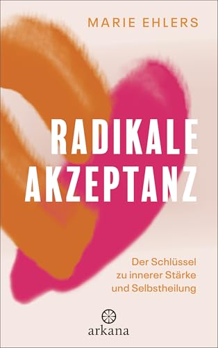 Radikale Akzeptanz: Der Schlüssel zu innerer Stärke und Selbstheilung von Arkana