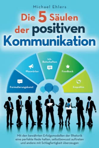 Die 5 Säulen der positiven Kommunikation: Mit den bewährten Erfolgsmodellen der Rhetorik eine perfekte Rede halten, selbstbewusst auftreten und andere mit Schlagfertigkeit überzeugen von Institut Michael Ehlers GmbH