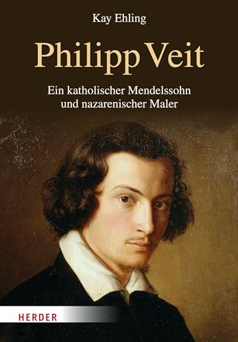 Philipp Veit: Ein katholischer Mendelssohn und nazarenischer Maler. Eine Biographie von Verlag Herder