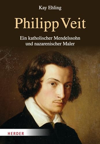 Philipp Veit: Ein katholischer Mendelssohn und nazarenischer Maler. Eine Biographie