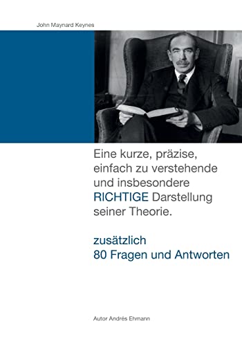 John Maynard Keynes: Eine kurze, präzise, einfach zu verstehende und insbesondere RICHTIGE Darstellung seiner Theorie.