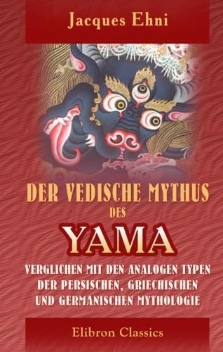 Der vedische Mythus des Yama verglichen mit den analogen Typen der persischen, griechischen und germanischen Mythologie Der vedische Mythus des Yama verglichen mit den analogen Typen der persischen, griechischen und germanischen Mythologie von Adamant Media Corporation