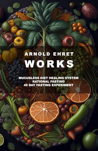 Arnold Ehret Works (3 books in 1): Mucusless Diet Healing System & Rational Fasting & 49 Day Fasting Experiment von Independently published