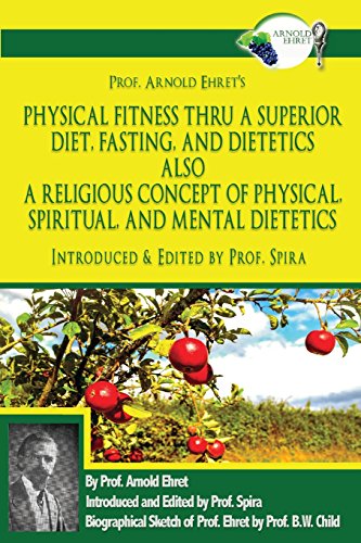 Prof. Arnold Ehret's Physical Fitness Thru a Superior Diet, Fasting, and Dietetics Also a Religious Concept of Physical, Spiritual, and Mental ... Annotated, and Edited by Prof. Spira Prof. Arnold Ehret's Physical Fitness Thru a Superior Diet, Fasting, and Dietetics Also a Religious Concept of Physical, Spiritual, and Mental ... Annotated, and Edited by Prof. Spira