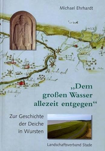 Dem großen Wasser allezeit entgegen Zur Geschichte der Deiche in Wursten (Geschichte der Deiche an Elbe und Weser) von Landschaftsverband Stade