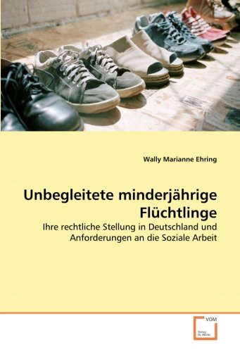 Unbegleitete minderjährige Flüchtlinge: Ihre rechtliche Stellung in Deutschland und Anforderungen an die Soziale Arbeit von VDM Verlag Dr. Müller
