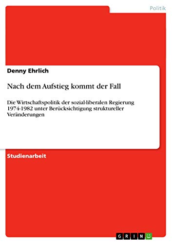 Nach dem Aufstieg kommt der Fall: Die Wirtschaftspolitik der sozial-liberalen Regierung 1974-1982 unter Berücksichtigung struktureller Veränderungen von GRIN Verlag
