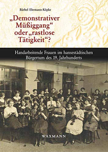 „Demonstrativer Müßiggang“ oder „rastlose Tätigkeit“?: Handarbeitende Frauen im hansestädtischen Bürgertum des 19. Jahrhunderts (Internationale Hochschulschriften)