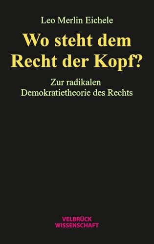 Wo steht dem Recht der Kopf?: Zur radikalen Demokratietheorie des Rechts von Velbrück Wissenschaft