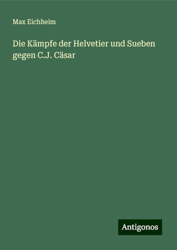 Die Kämpfe der Helvetier und Sueben gegen C.J. Cäsar von Antigonos Verlag