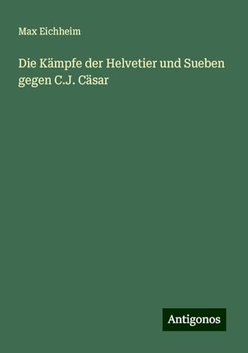 Die Kämpfe der Helvetier und Sueben gegen C.J. Cäsar von Antigonos Verlag