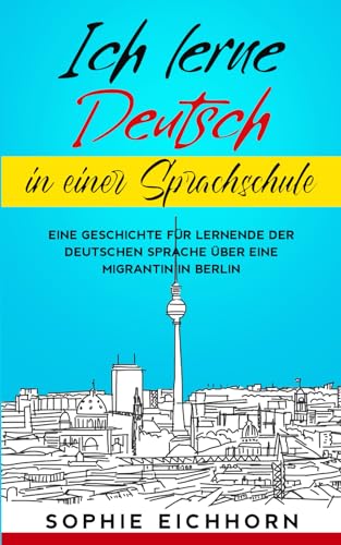 Ich lerne Deutsch in einer Sprachschule: Eine Geschichte für Lernende der deutschen Sprache über eine Migrantin in Berlin