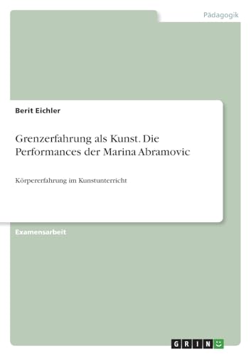 Grenzerfahrung als Kunst. Die Performances der Marina Abramovic: Körpererfahrung im Kunstunterricht von GRIN Verlag