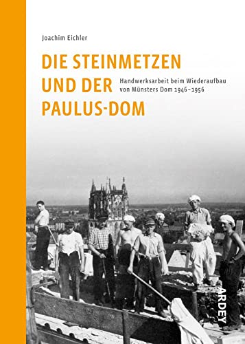 Die Steinmetzen und der Paulus-Dom: Handwerksarbeit beim Wiederaufbau von Münsters Dom 1946-1956 von Ardey-Verlag