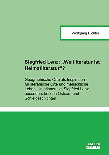 Siegfried Lenz: ''Weltliteratur ist Heimatliteratur''?: Geographische Orte als Inspiration für literarische Orte und menschliche Lebenssituationen bei ... (Berichte aus der Literaturwissenschaft)
